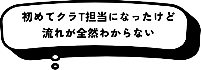 初めてクラT担当になったけど流れが全然わからない