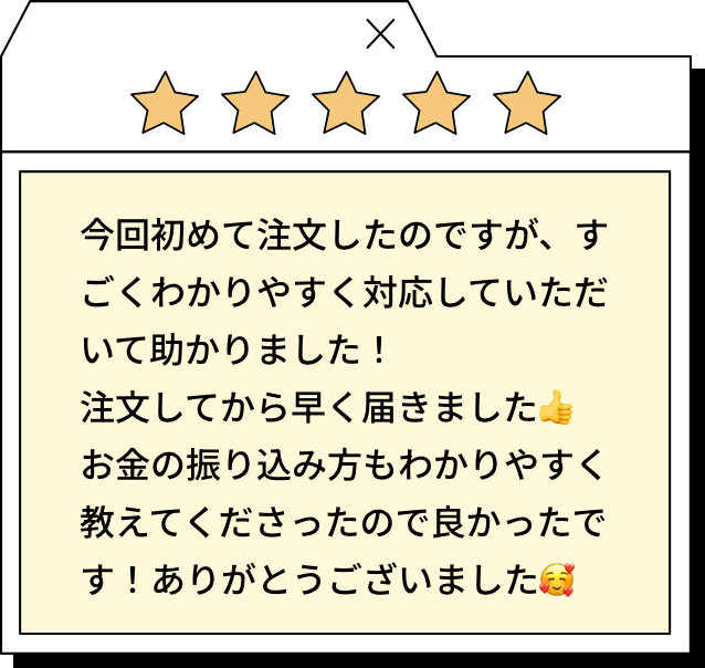 今回初めて注文したのですが、すごくわかりやすく対応していただいて助かりました！注文してから早く届きました。お金の振り込み方もわかりやすく教えてくださったので良かったです！ありがとうございました。